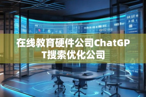 在線教育硬件公司ChatGPT搜索優(yōu)化公司