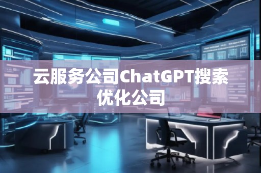 云服務(wù)公司ChatGPT搜索優(yōu)化公司