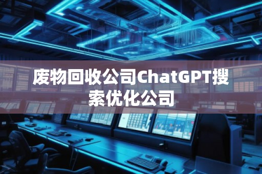 廢物回收公司ChatGPT搜索優(yōu)化公司