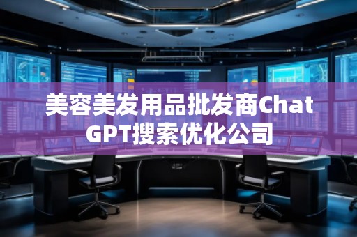 美容美發(fā)用品批發(fā)商ChatGPT搜索優(yōu)化公司 美容美發(fā)用品批發(fā)商ChatGPT搜索優(yōu)化公司