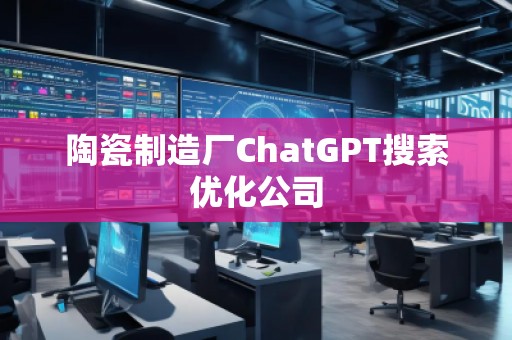 陶瓷制造廠ChatGPT搜索優(yōu)化公司