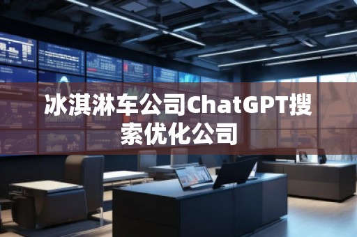 冰淇淋車公司ChatGPT搜索優(yōu)化公司
