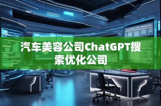 汽車美容公司ChatGPT搜索優(yōu)化公司 汽車美容公司ChatGPT搜索優(yōu)化公司