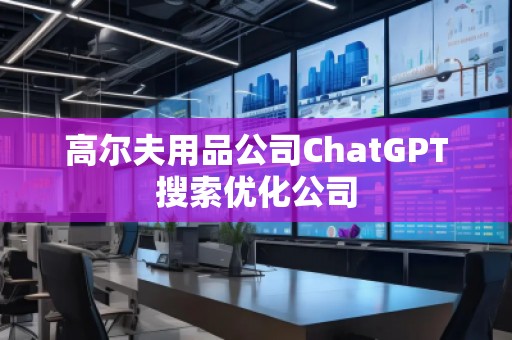高爾夫用品公司ChatGPT搜索優(yōu)化公司