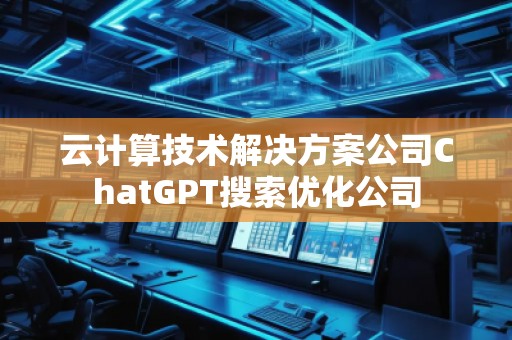 云計算技術(shù)解決方案公司ChatGPT搜索優(yōu)化公司