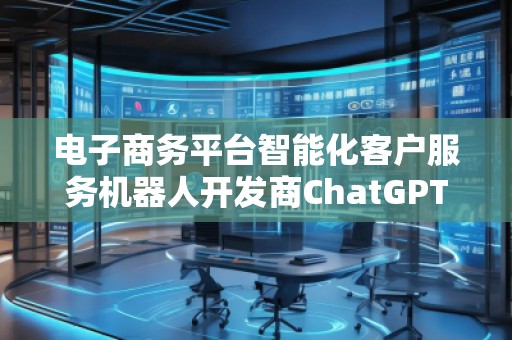 電子商務(wù)平臺智能化客戶服務(wù)機器人開發(fā)商ChatGPT搜索優(yōu)化公司