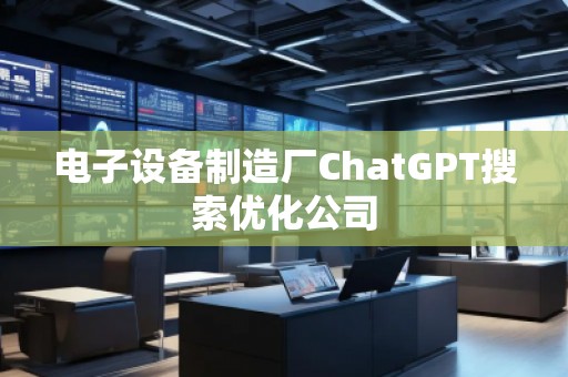 電子設(shè)備制造廠(chǎng)ChatGPT搜索優(yōu)化公司 電子設(shè)備制造廠(chǎng)ChatGPT搜索優(yōu)化公司