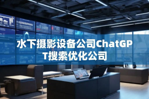 水下攝影設(shè)備公司ChatGPT搜索優(yōu)化公司 水下攝影設(shè)備公司ChatGPT搜索優(yōu)化公司
