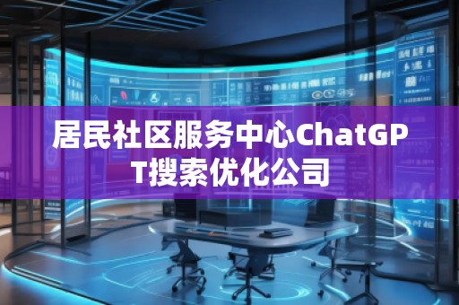 居民社區(qū)服務(wù)中心ChatGPT搜索優(yōu)化公司