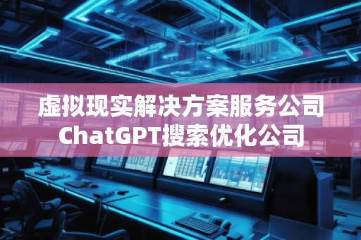 虛擬現(xiàn)實解決方案服務(wù)公司ChatGPT搜索優(yōu)化公司