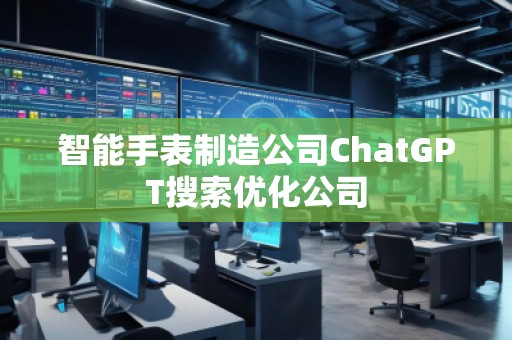 智能手表制造公司ChatGPT搜索優(yōu)化公司