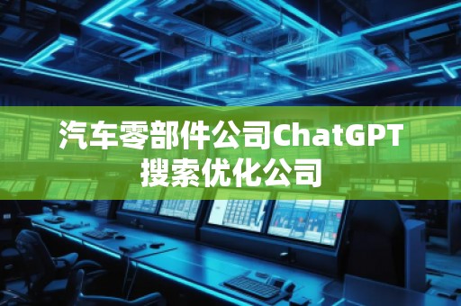 汽車零部件公司ChatGPT搜索優(yōu)化公司