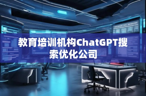 教育培訓(xùn)機(jī)構(gòu)ChatGPT搜索優(yōu)化公司