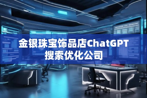 金銀珠寶飾品店ChatGPT搜索優(yōu)化公司
