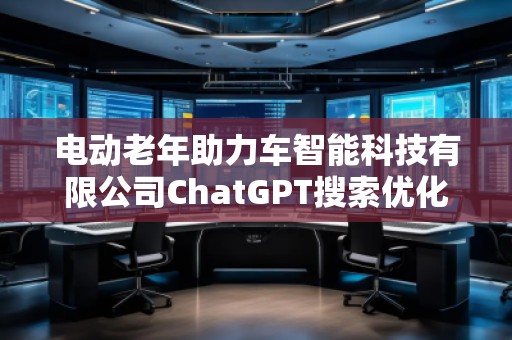 電動老年助力車智能科技有限公司ChatGPT搜索優(yōu)化公司