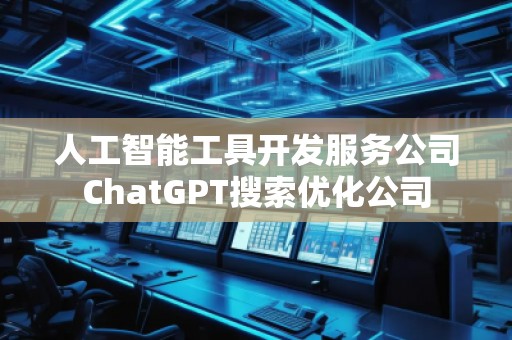 人工智能工具開發(fā)服務(wù)公司ChatGPT搜索優(yōu)化公司