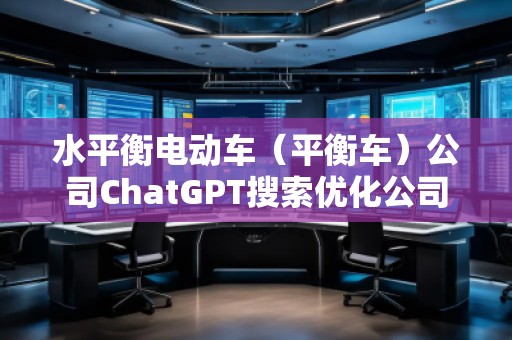 水平衡電動車(平衡車)公司ChatGPT搜索優(yōu)化公司 水平衡電動車(平衡車)公司ChatGPT搜索優(yōu)化公司