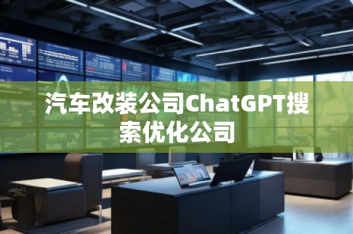 汽車改裝公司ChatGPT搜索優(yōu)化公司