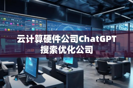 云計(jì)算硬件公司ChatGPT搜索優(yōu)化公司 云計(jì)算硬件公司ChatGPT搜索優(yōu)化公司