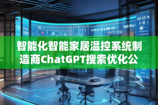 智能化智能家居溫控系統(tǒng)制造商ChatGPT搜索優(yōu)化公司
