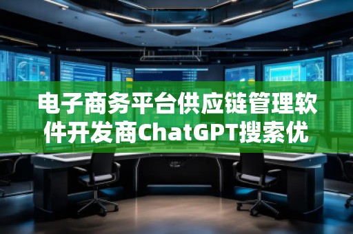 電子商務(wù)平臺(tái)供應(yīng)鏈管理軟件開發(fā)商ChatGPT搜索優(yōu)化公司 電子商務(wù)平臺(tái)供應(yīng)鏈管理軟件開發(fā)商ChatGPT搜索優(yōu)化公司