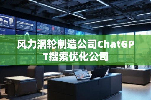 風力渦輪制造公司ChatGPT搜索優(yōu)化公司