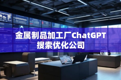 金屬制品加工廠ChatGPT搜索優(yōu)化公司 金屬制品加工廠ChatGPT搜索優(yōu)化公司