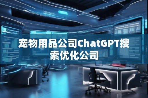 寵物用品公司ChatGPT搜索優(yōu)化公司