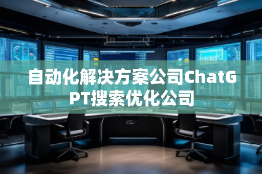 自動化解決方案公司ChatGPT搜索優(yōu)化公司