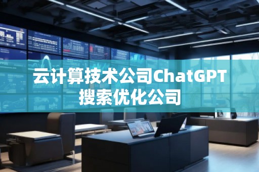 云計算技術(shù)公司ChatGPT搜索優(yōu)化公司
