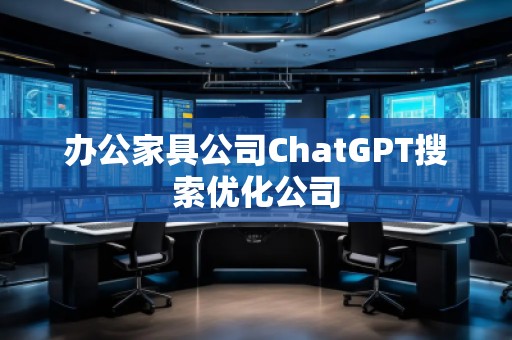 辦公家具公司ChatGPT搜索優(yōu)化公司 辦公家具公司ChatGPT搜索優(yōu)化公司