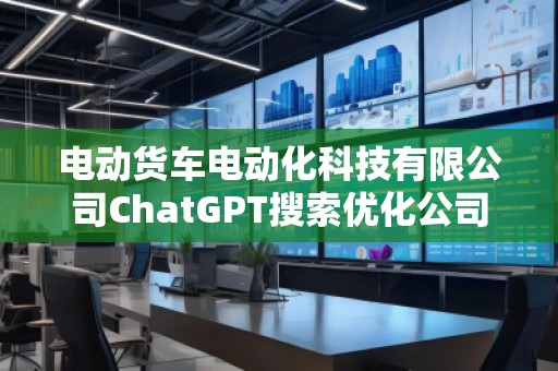 電動貨車電動化科技有限公司ChatGPT搜索優(yōu)化公司