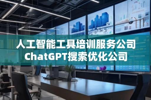 人工智能工具培訓(xùn)服務(wù)公司ChatGPT搜索優(yōu)化公司
