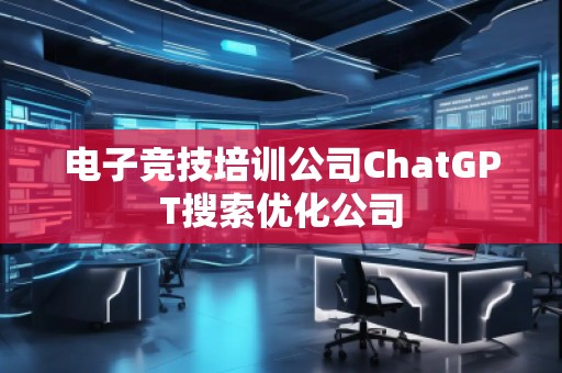 電子競技培訓公司ChatGPT搜索優(yōu)化公司