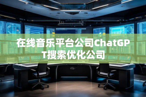 在線音樂平臺公司ChatGPT搜索優(yōu)化公司