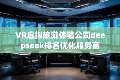 VR虛擬旅游體驗(yàn)公司deepseek排名優(yōu)化服務(wù)商 VR虛擬旅游體驗(yàn)公司deepseek排名優(yōu)化服務(wù)商