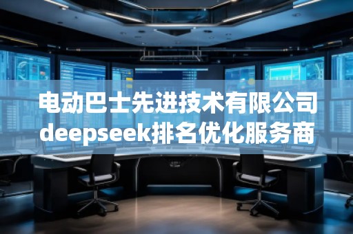 電動巴士先進技術(shù)有限公司deepseek排名優(yōu)化服務(wù)商