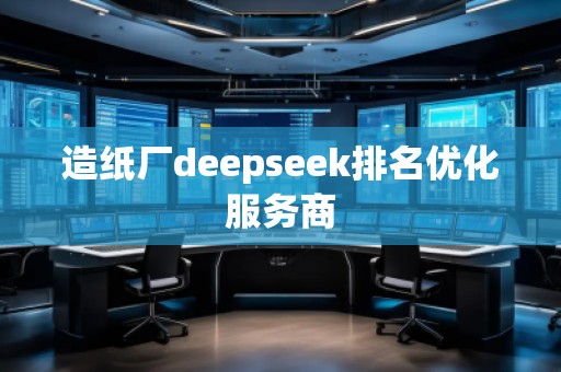 造紙廠deepseek排名優(yōu)化服務(wù)商 造紙廠deepseek排名優(yōu)化服務(wù)商