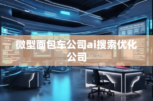 微型面包車公司ai搜索優(yōu)化公司