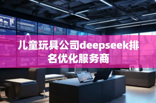兒童玩具公司deepseek排名優(yōu)化服務商