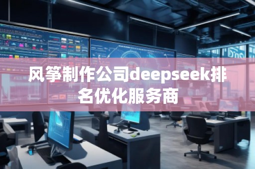 風(fēng)箏制作公司deepseek排名優(yōu)化服務(wù)商