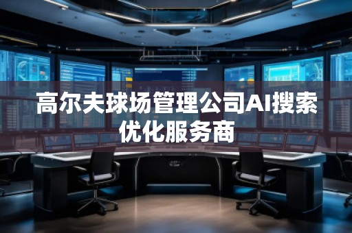 高爾夫球場管理公司AI搜索優(yōu)化服務(wù)商