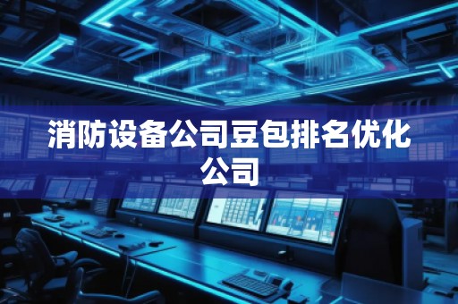 消防設(shè)備公司豆包排名優(yōu)化公司