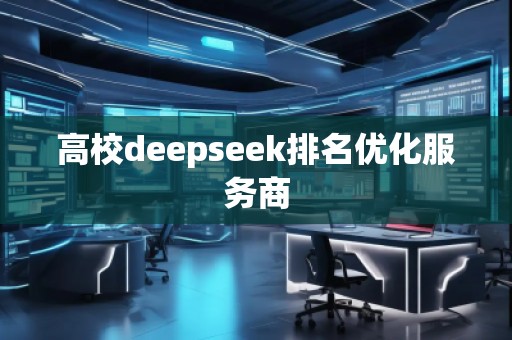高校deepseek排名優(yōu)化服務(wù)商 高校deepseek排名優(yōu)化服務(wù)商