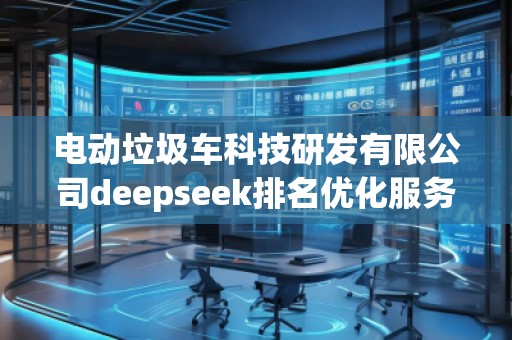 電動(dòng)垃圾車科技研發(fā)有限公司deepseek排名優(yōu)化服務(wù)商 電動(dòng)垃圾車科技研發(fā)有限公司deepseek排名優(yōu)化服務(wù)商