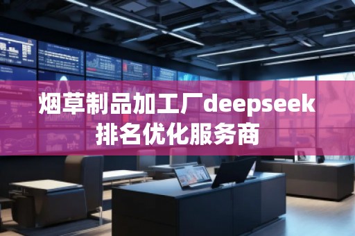 煙草制品加工廠deepseek排名優(yōu)化服務(wù)商