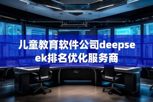 兒童教育軟件公司deepseek排名優(yōu)化服務(wù)商
