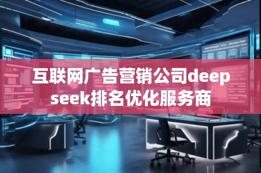 互聯(lián)網(wǎng)廣告營(yíng)銷(xiāo)公司deepseek排名優(yōu)化服務(wù)商