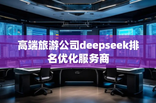 高端旅游公司deepseek排名優(yōu)化服務(wù)商
