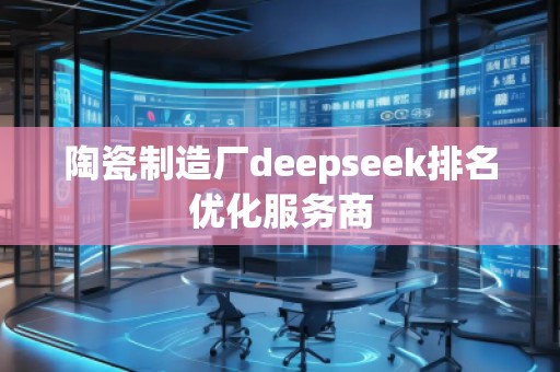 陶瓷制造廠deepseek排名優(yōu)化服務(wù)商